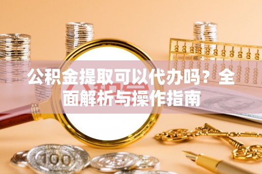 保定公积金提取可以代办吗？全面解析与操作指南