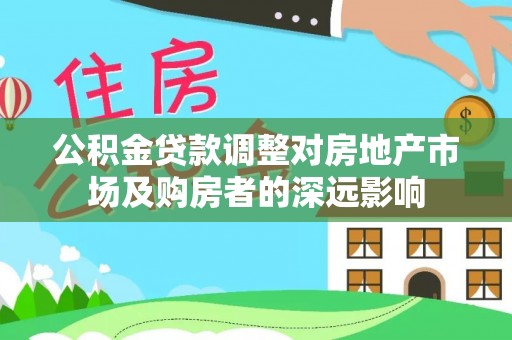 保定公积金贷款调整对房地产市场及购房者的深远影响